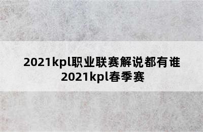 2021kpl职业联赛解说都有谁 2021kpl春季赛